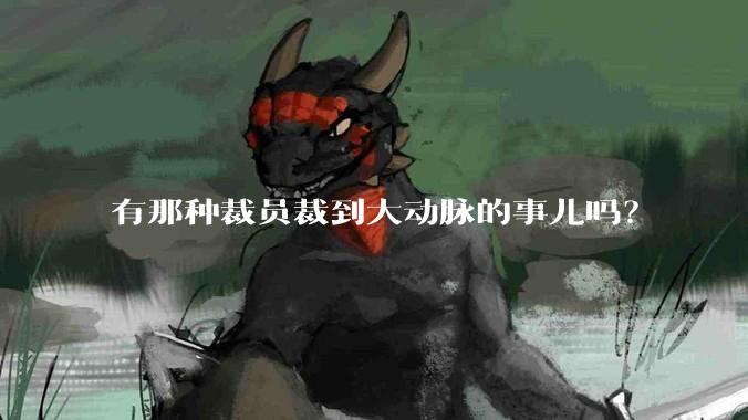 有那种裁员裁到大动脉的事儿吗？